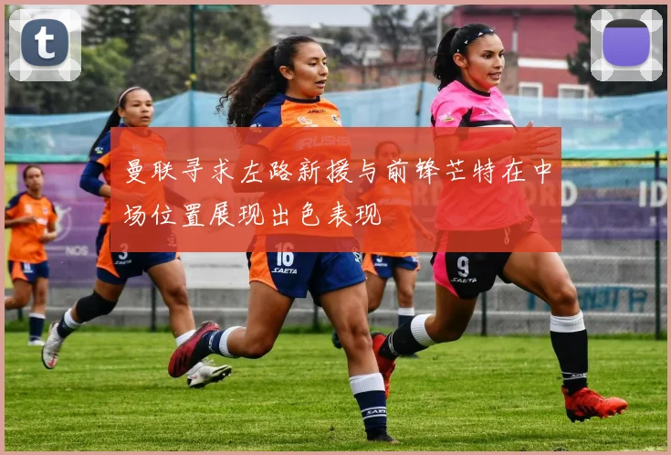 曼联寻求左路新援与前锋芒特在中场位置展现出色表现